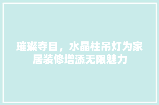 璀璨夺目，水晶柱吊灯为家居装修增添无限魅力