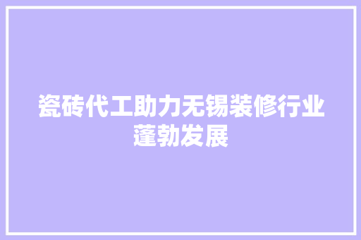 瓷砖代工助力无锡装修行业蓬勃发展