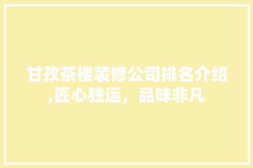 甘孜茶楼装修公司排名介绍,匠心独运，品味非凡