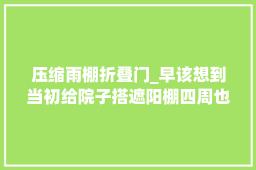 压缩雨棚折叠门_早该想到当初给院子搭遮阳棚四周也要封了折叠紧缩如阳光房