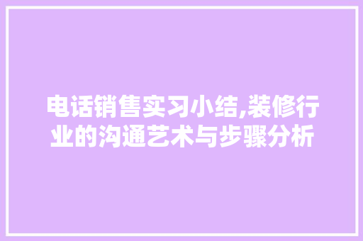 电话销售实习小结,装修行业的沟通艺术与步骤分析