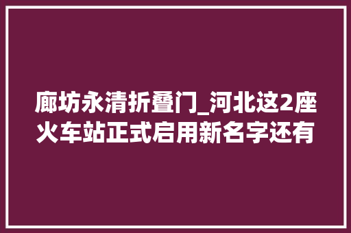 廊坊永清折叠门_河北这2座火车站正式启用新名字还有这些变革与你互相干注