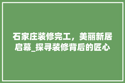 石家庄装修完工，美丽新居启幕_探寻装修背后的匠心独运