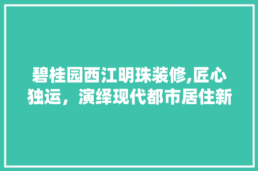碧桂园西江明珠装修,匠心独运，演绎现代都市居住新风尚