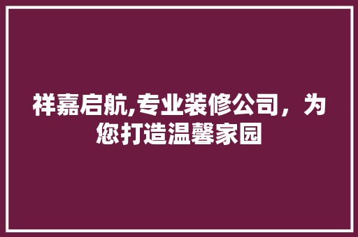 祥嘉启航,专业装修公司，为您打造温馨家园
