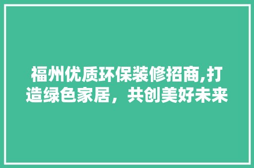 福州优质环保装修招商,打造绿色家居，共创美好未来