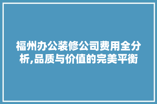 福州办公装修公司费用全分析,品质与价值的完美平衡