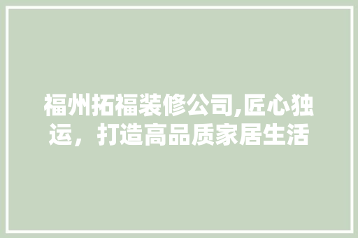 福州拓福装修公司,匠心独运，打造高品质家居生活