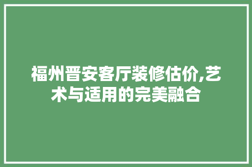 福州晋安客厅装修估价,艺术与适用的完美融合