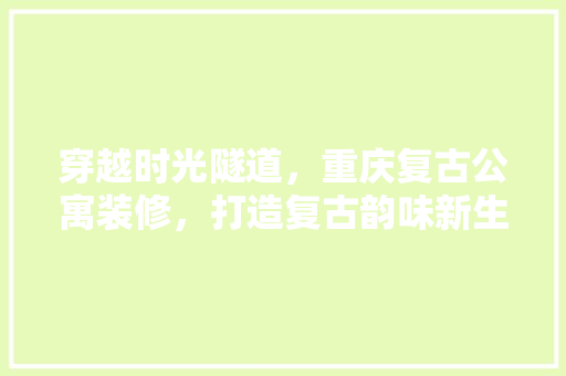 穿越时光隧道，重庆复古公寓装修，打造复古韵味新生活