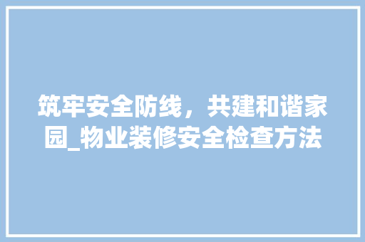 筑牢安全防线，共建和谐家园_物业装修安全检查方法详细分析