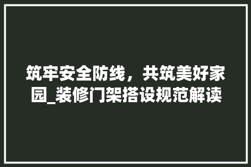 筑牢安全防线，共筑美好家园_装修门架搭设规范解读