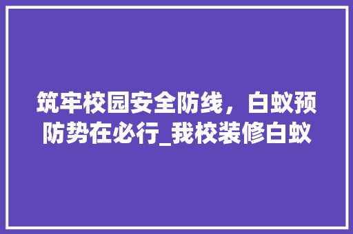 筑牢校园安全防线，白蚁预防势在必行_我校装修白蚁预防方法分析