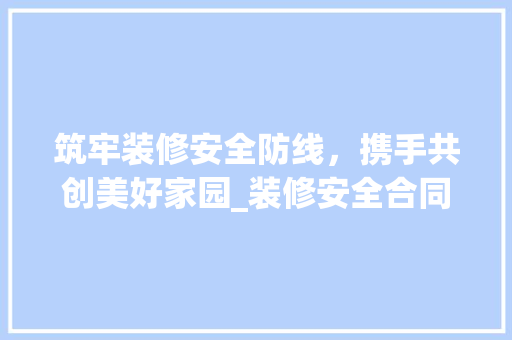 筑牢装修安全防线，携手共创美好家园_装修安全合同范本解读