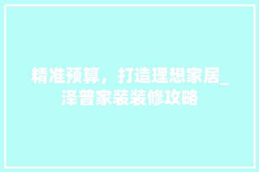 精准预算，打造理想家居_泽普家装装修攻略