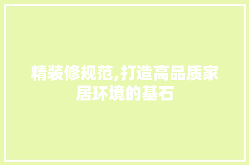 精装修规范,打造高品质家居环境的基石