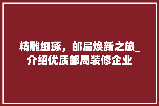 精雕细琢，邮局焕新之旅_介绍优质邮局装修企业