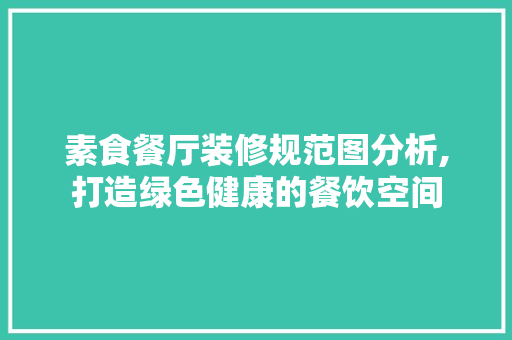 素食餐厅装修规范图分析,打造绿色健康的餐饮空间