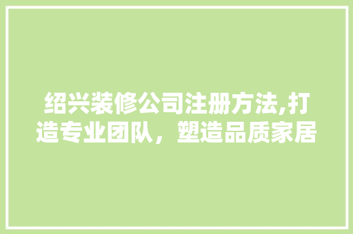 绍兴装修公司注册方法,打造专业团队，塑造品质家居新风尚