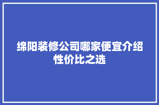 绵阳装修公司哪家便宜介绍性价比之选