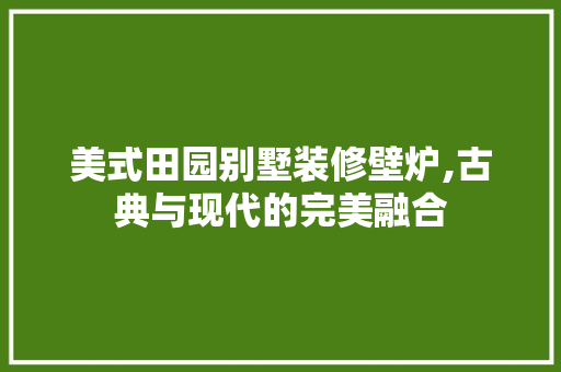 美式田园别墅装修壁炉,古典与现代的完美融合