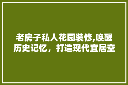 老房子私人花园装修,唤醒历史记忆，打造现代宜居空间