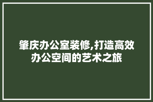 肇庆办公室装修,打造高效办公空间的艺术之旅