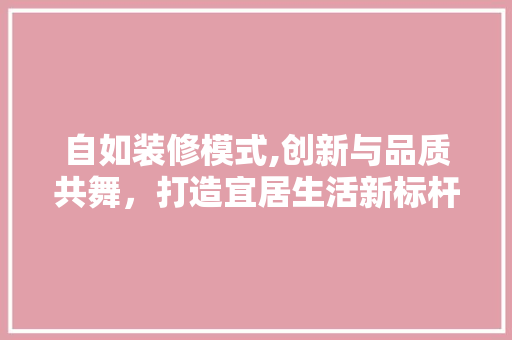 自如装修模式,创新与品质共舞，打造宜居生活新标杆