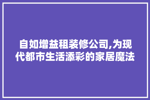 自如增益租装修公司,为现代都市生活添彩的家居魔法师