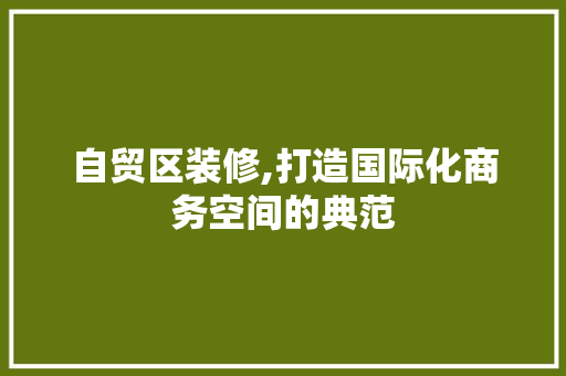 自贸区装修,打造国际化商务空间的典范