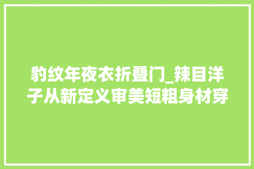 豹纹年夜衣折叠门_辣目洋子从新定义审美短粗身材穿豹纹大年夜衣居然有别样时髦美感