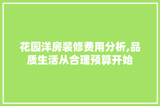 花园洋房装修费用分析,品质生活从合理预算开始