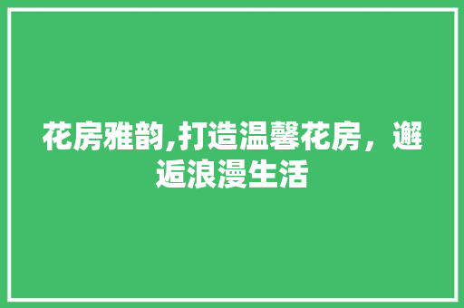 花房雅韵,打造温馨花房，邂逅浪漫生活