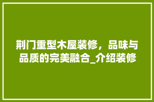 荆门重型木屋装修，品味与品质的完美融合_介绍装修排名背后的秘密