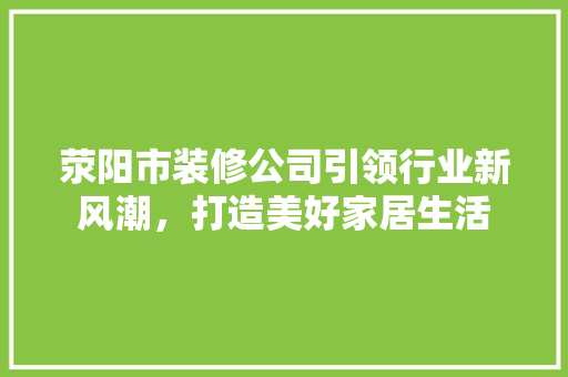 荥阳市装修公司引领行业新风潮，打造美好家居生活