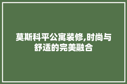 莫斯科平公寓装修,时尚与舒适的完美融合