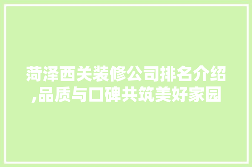 菏泽西关装修公司排名介绍,品质与口碑共筑美好家园