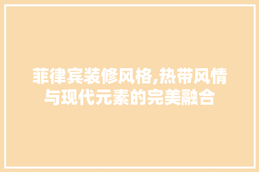 菲律宾装修风格,热带风情与现代元素的完美融合