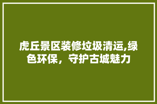 虎丘景区装修垃圾清运,绿色环保，守护古城魅力