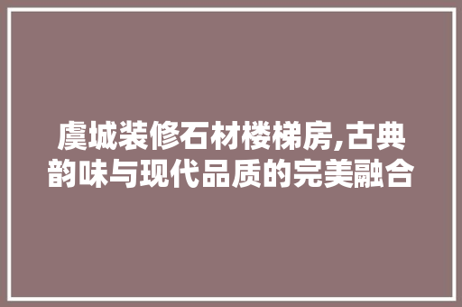 虞城装修石材楼梯房,古典韵味与现代品质的完美融合