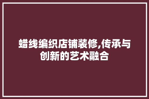 蜡线编织店铺装修,传承与创新的艺术融合