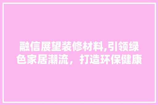 融信展望装修材料,引领绿色家居潮流，打造环保健康生活空间