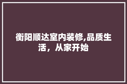 衡阳顺达室内装修,品质生活，从家开始
