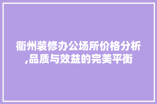 衢州装修办公场所价格分析,品质与效益的完美平衡