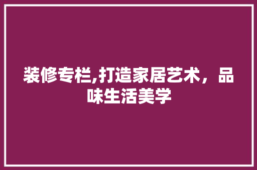 装修专栏,打造家居艺术，品味生活美学