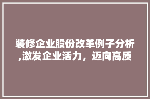装修企业股份改革例子分析,激发企业活力，迈向高质量发展
