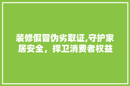 装修假冒伪劣取证,守护家居安全，捍卫消费者权益