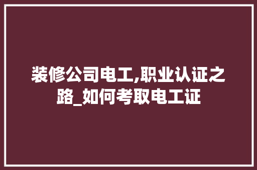 装修公司电工,职业认证之路_如何考取电工证