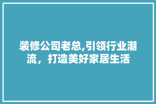 装修公司老总,引领行业潮流，打造美好家居生活