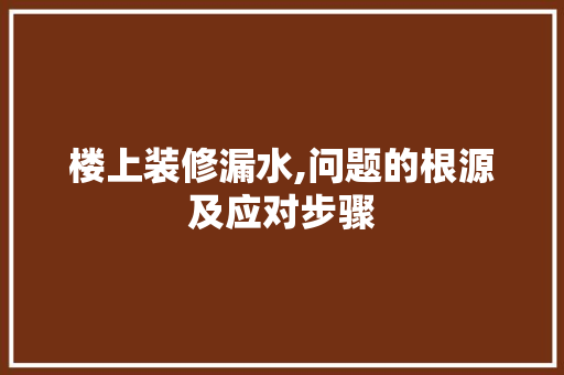 楼上装修漏水,问题的根源及应对步骤